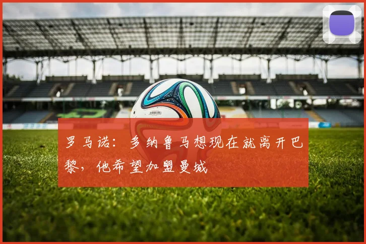 罗马诺：多纳鲁马想现在就离开巴黎，他希望加盟曼城