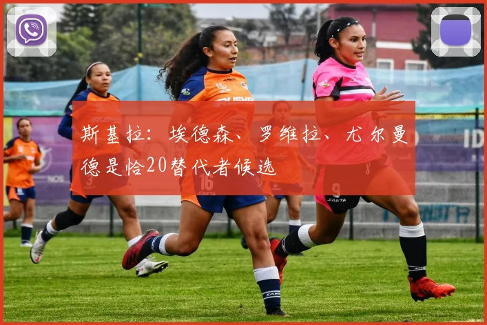 斯基拉：埃德森、罗维拉、尤尔曼德是恰20替代者候选