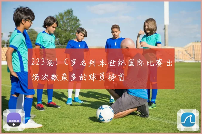 223场！C罗名列本世纪国际比赛出场次数最多的球员榜首