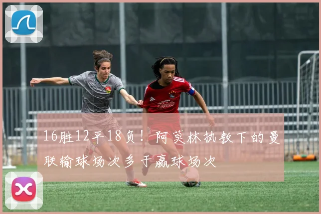16胜12平18负！阿莫林执教下的曼联输球场次多于赢球场次